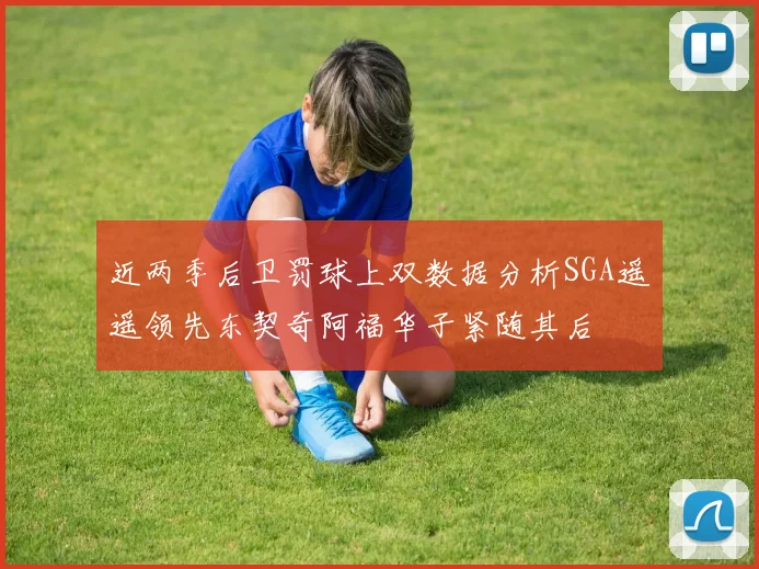 近两季后卫罚球上双数据分析SGA遥遥领先东契奇阿福华子紧随其后
