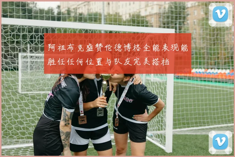 阿祖布克盛赞伦德博格全能表现能胜任任何位置与队友完美搭档
