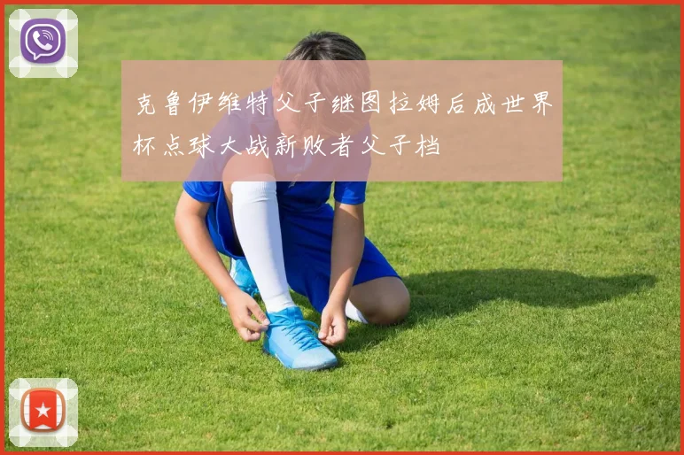 克鲁伊维特父子继图拉姆后成世界杯点球大战新败者父子档