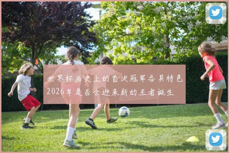 世界杯历史上的首次冠军各具特色2026年是否会迎来新的王者诞生