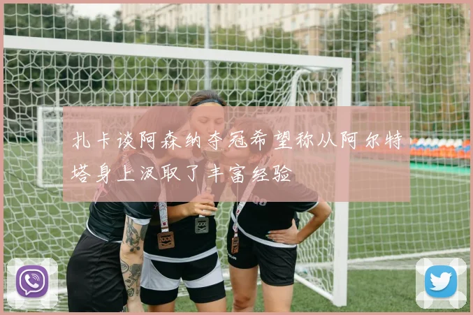 扎卡谈阿森纳夺冠希望称从阿尔特塔身上汲取了丰富经验