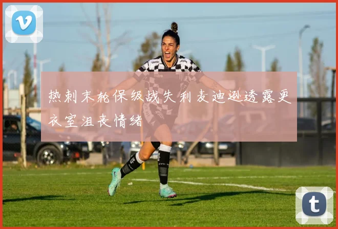 热刺末轮保级战失利麦迪逊透露更衣室沮丧情绪