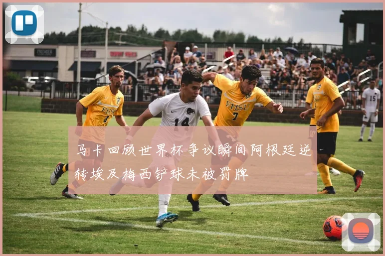马卡回顾世界杯争议瞬间阿根廷逆转埃及梅西铲球未被罚牌