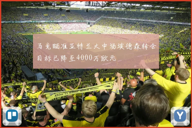 马竞瞄准亚特兰大中场埃德森转会目标已降至4000万欧元