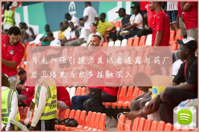 马竞加强引援力度记者透露与药厂后卫格里马尔多接触深入