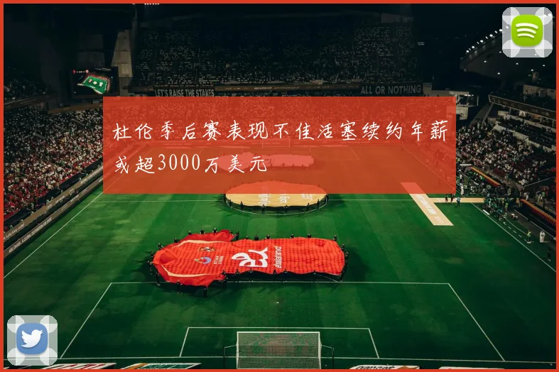 杜伦季后赛表现不佳活塞续约年薪或超3000万美元