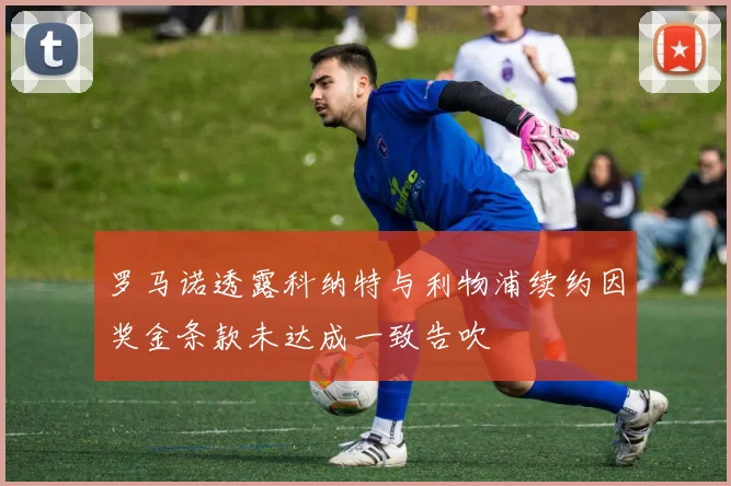 罗马诺透露科纳特与利物浦续约因奖金条款未达成一致告吹