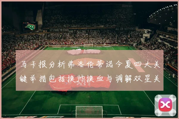 马卡报分析弗洛伦蒂诺今夏四大关键举措包括换帅换血与调解双星关系