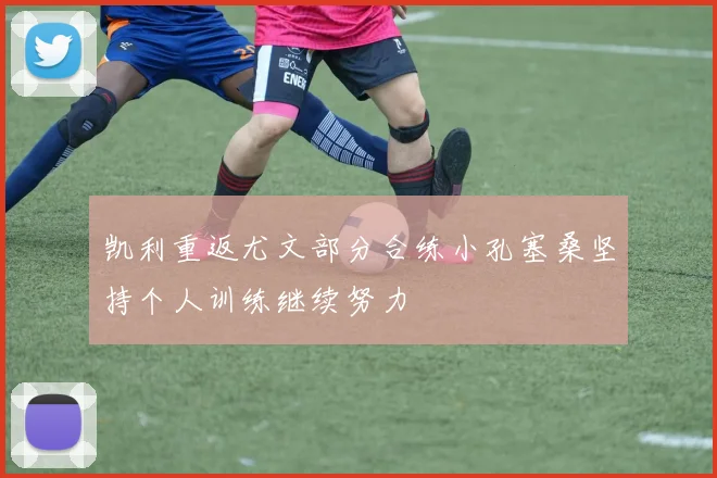 凯利重返尤文部分合练小孔塞桑坚持个人训练继续努力