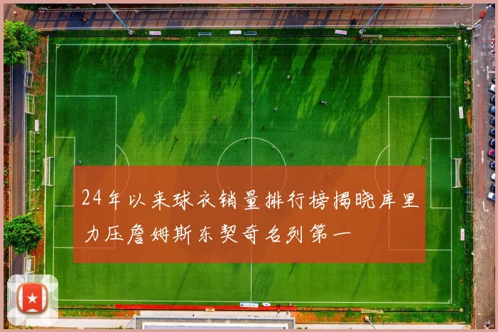 24年以来球衣销量排行榜揭晓库里力压詹姆斯东契奇名列第一