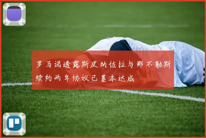 罗马诺透露斯皮纳佐拉与那不勒斯续约两年协议已基本达成