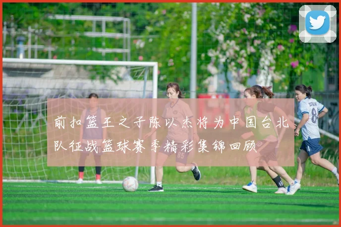 前扣篮王之子陈以杰将为中国台北队征战篮球赛季精彩集锦回顾