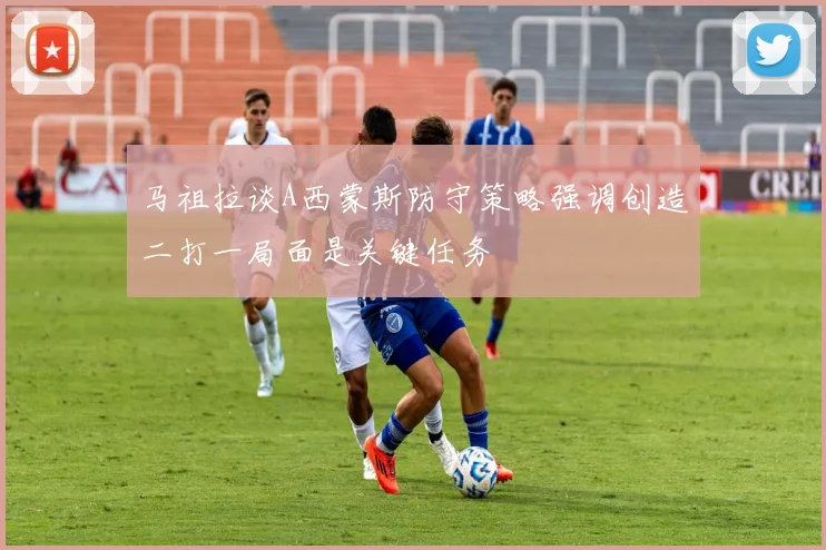 马祖拉谈A西蒙斯防守策略强调创造二打一局面是关键任务