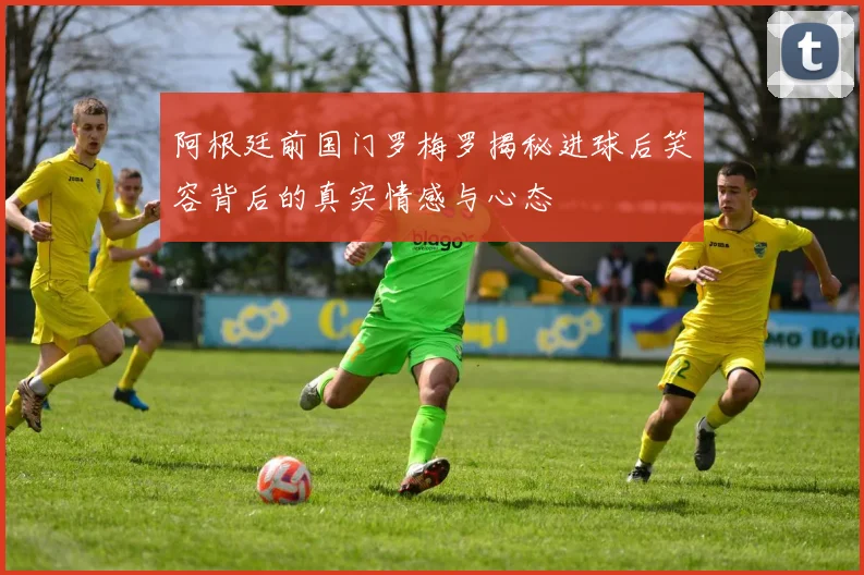 阿根廷前国门罗梅罗揭秘进球后笑容背后的真实情感与心态