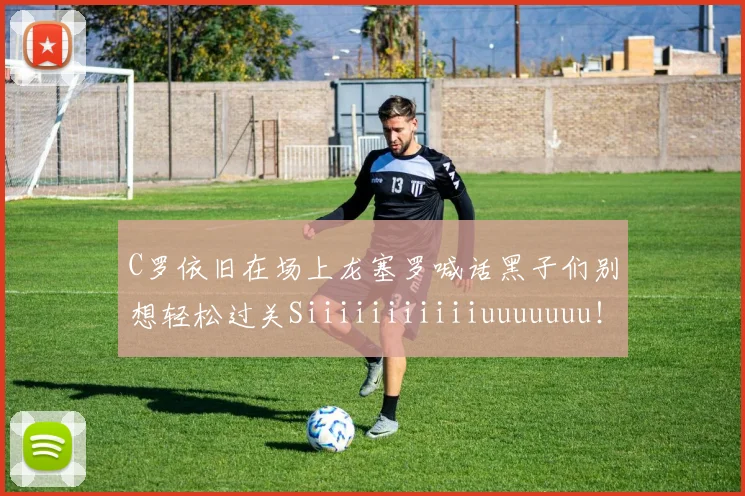 C罗依旧在场上龙塞罗喊话黑子们别想轻松过关Siiiiiiiiiiiuuuuuuu！