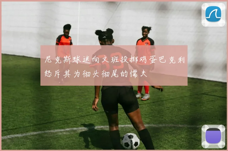 尼克斯球迷向文班投掷鸡蛋巴克利怒斥其为彻头彻尾的懦夫