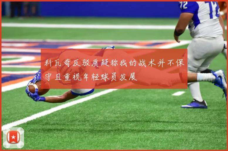 科瓦奇反驳质疑称我的战术并不保守且重视年轻球员发展