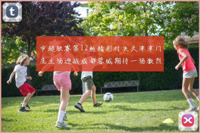 中超联赛第12轮精彩对决天津津门虎主场迎战成都蓉城期待一场激烈较量