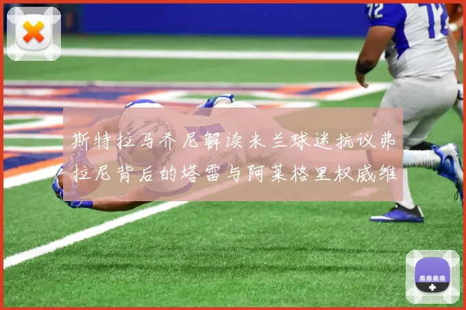 斯特拉马乔尼解读米兰球迷抗议弗拉尼背后的塔雷与阿莱格里权威维护