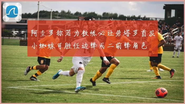 阿圭罗称若为教练必让劳塔罗首发小蜘蛛可胜任边锋或二前锋角色