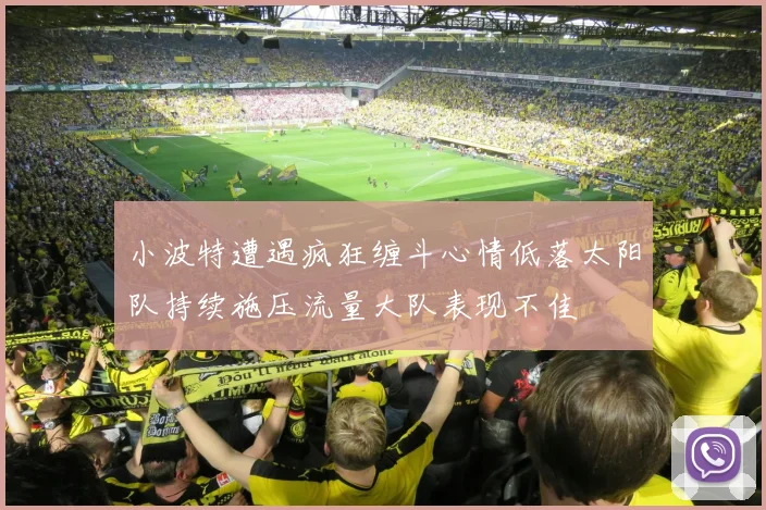 小波特遭遇疯狂缠斗心情低落太阳队持续施压流量大队表现不佳