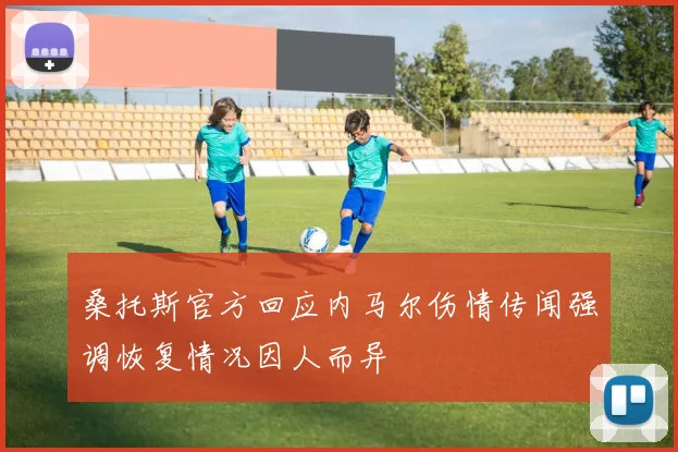 桑托斯官方回应内马尔伤情传闻强调恢复情况因人而异