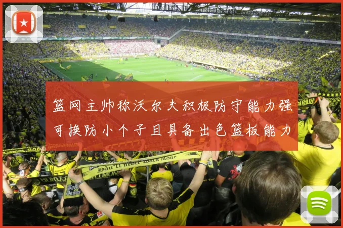 篮网主帅称沃尔夫积极防守能力强可换防小个子且具备出色篮板能力