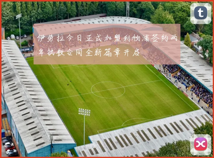 伊劳拉今日正式加盟利物浦签约两年执教合同全新篇章开启