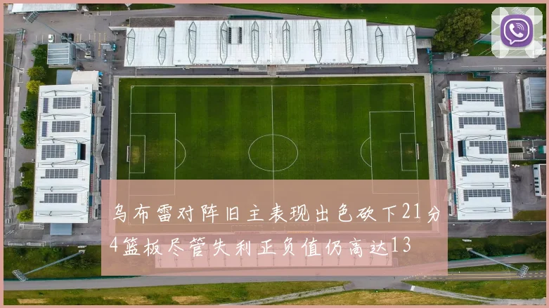 乌布雷对阵旧主表现出色砍下21分4篮板尽管失利正负值仍高达13